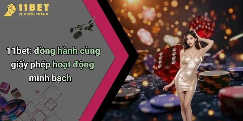 11bet: đồng hành cùng giấy phép hoạt động minh bạch