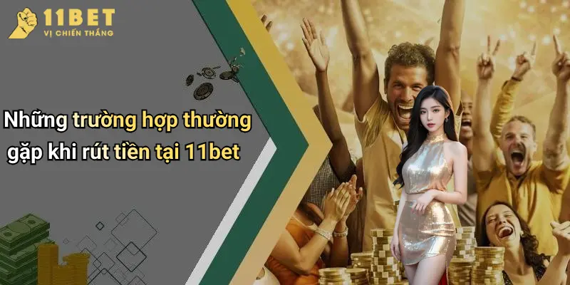 Rút Tiền 11BET: Hướng Dẫn Chi Tiết Từng Bước Giao Dịch Nhanh Chóng 3 Những trường hợp thường gặp khi rút tiền tại 11bet